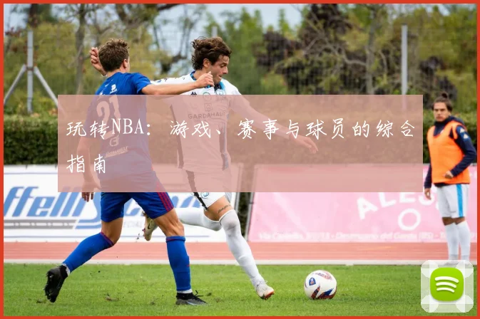 玩转NBA:游戏、赛事与球员的综合指南