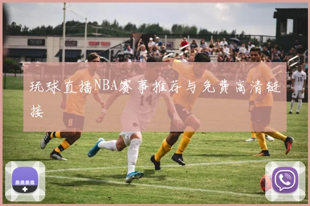 玩球直播NBA赛事推荐与免费高清链接
