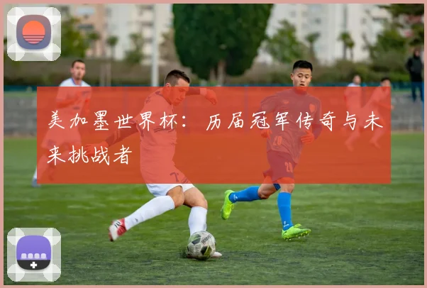 美加墨世界杯：历届冠军传奇与未来挑战者
