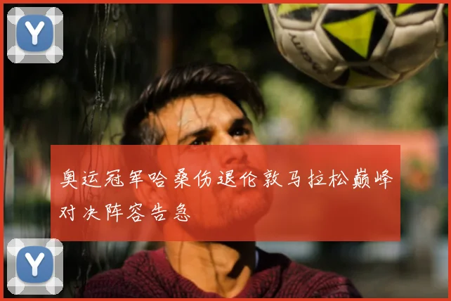 奥运冠军哈桑伤退伦敦马拉松巅峰对决阵容告急