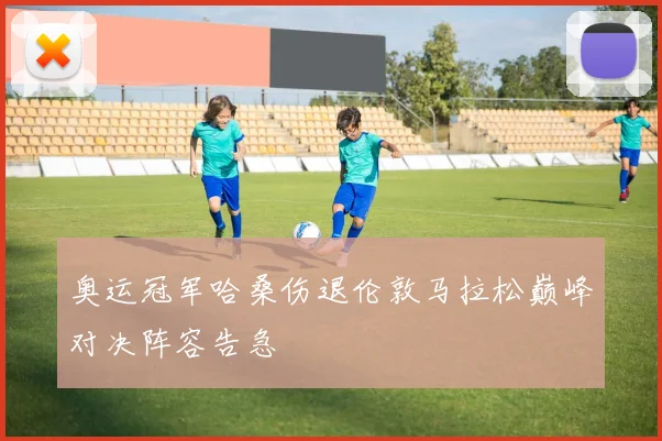 奥运冠军哈桑伤退伦敦马拉松巅峰对决阵容告急