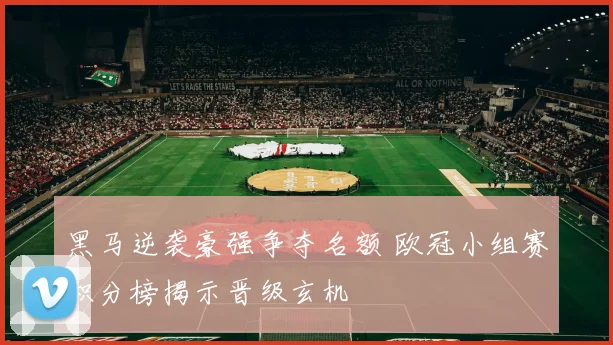 黑马逆袭豪强争夺名额 欧冠小组赛积分榜揭示晋级玄机