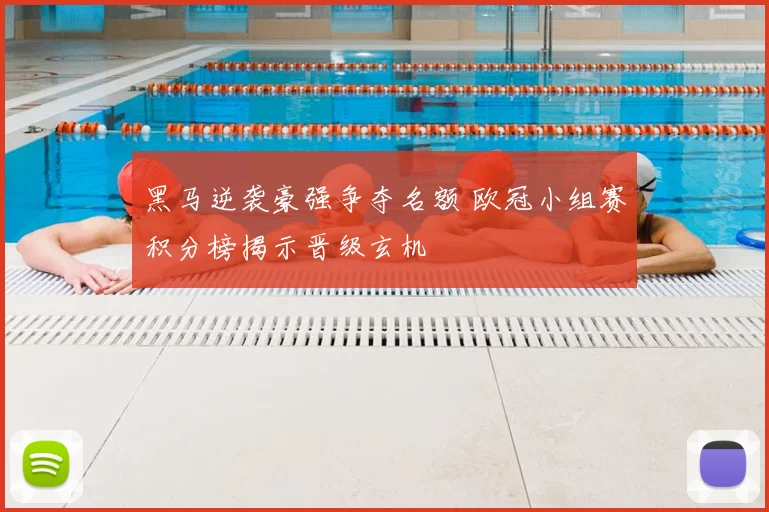 黑马逆袭豪强争夺名额 欧冠小组赛积分榜揭示晋级玄机