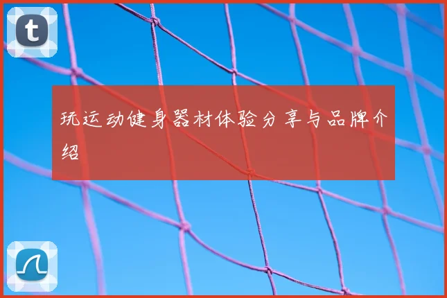 玩运动健身器材体验分享与品牌介绍